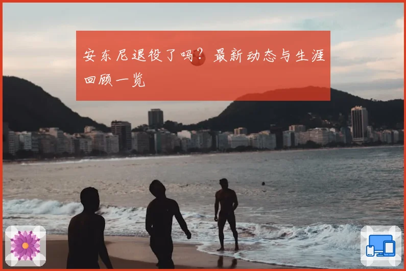 安东尼退役了吗?最新动态与生涯回顾一览
