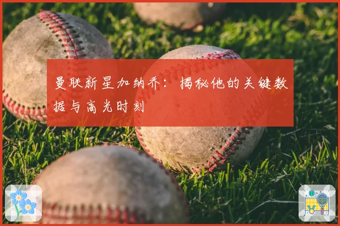 曼联新星加纳乔：揭秘他的关键数据与高光时刻