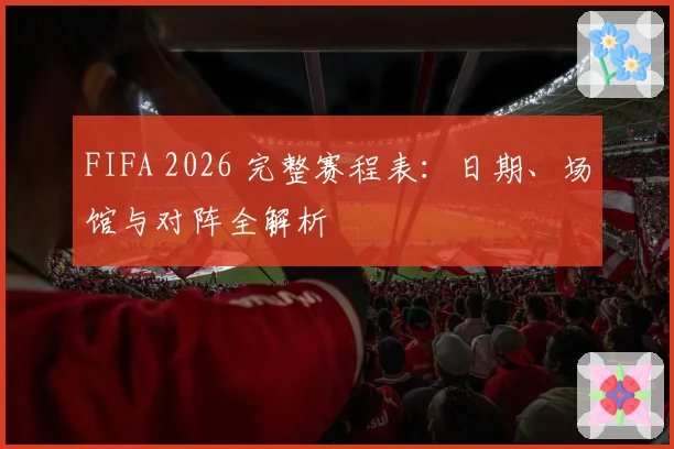 FIFA 2026 完整赛程表：日期、场馆与对阵全解析