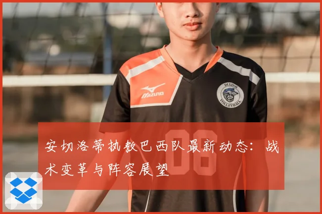 安切洛蒂执教巴西队最新动态:战术变革与阵容展望