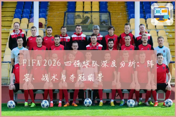 FIFA 2026 四强球队深度分析：阵容、战术与夺冠前景