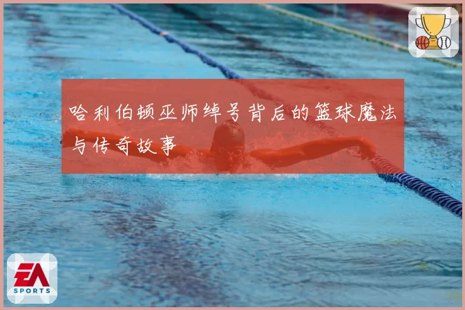哈利伯顿巫师绰号背后的篮球魔法与传奇故事