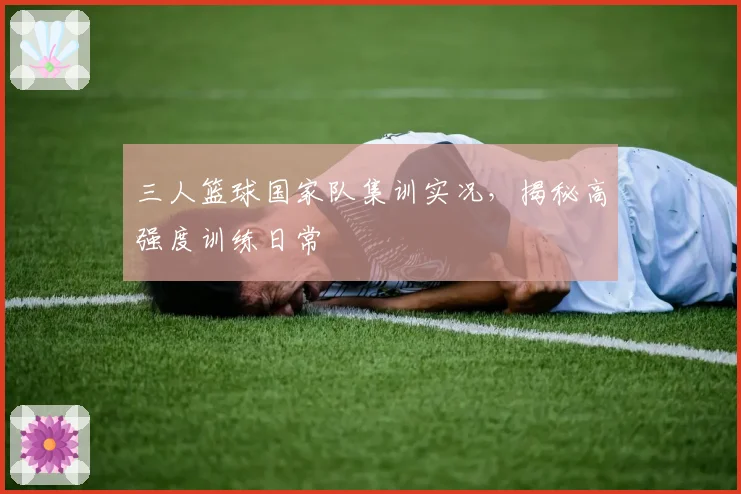 三人篮球国家队集训实况，揭秘高强度训练日常