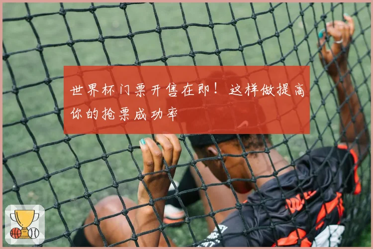 世界杯门票开售在即！这样做提高你的抢票成功率