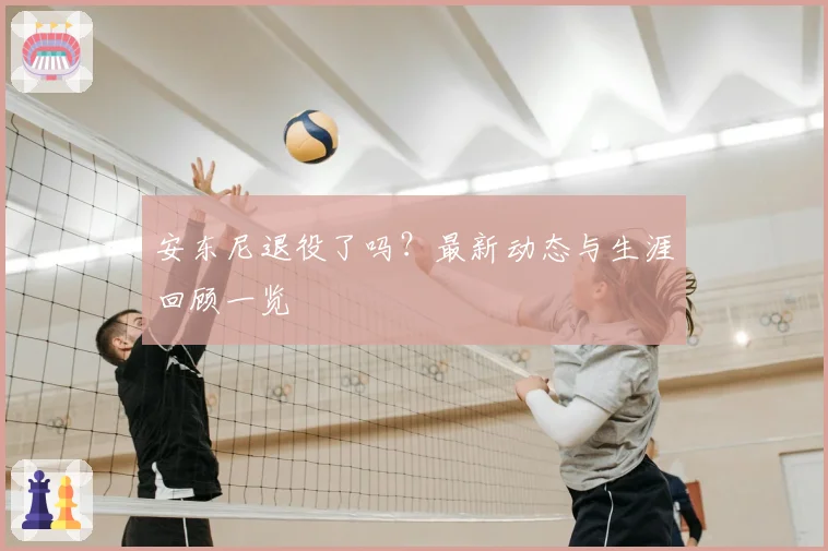 安东尼退役了吗？最新动态与生涯回顾一览