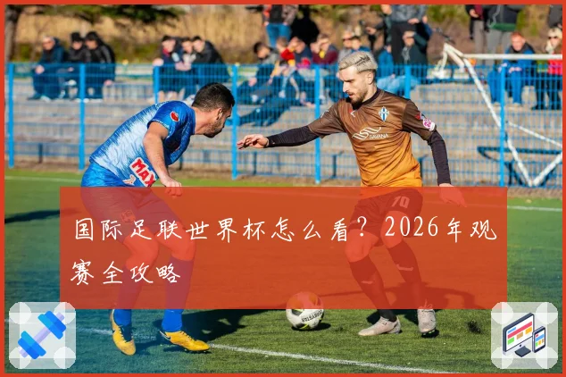 国际足联世界杯怎么看？2026年观赛全攻略