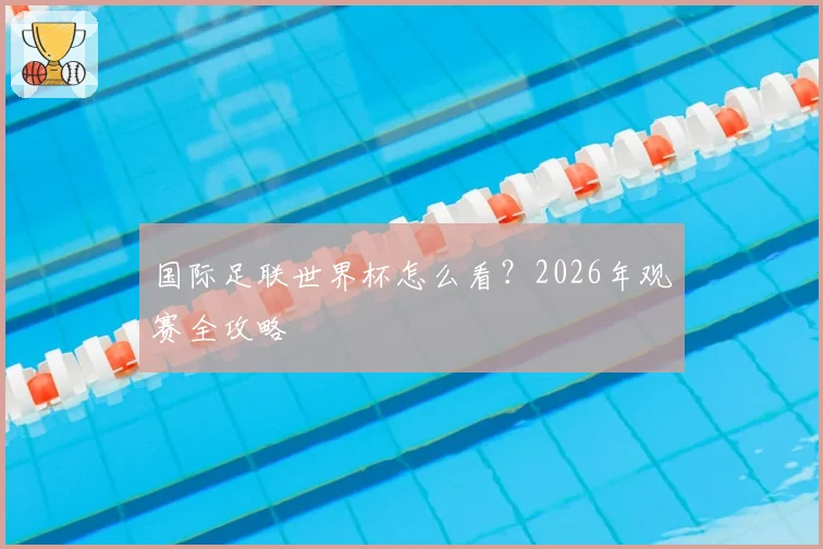 国际足联世界杯怎么看？2026年观赛全攻略