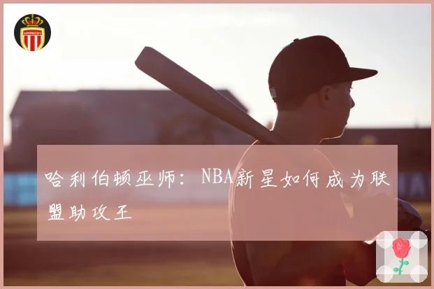 哈利伯顿巫师：NBA新星如何成为联盟助攻王