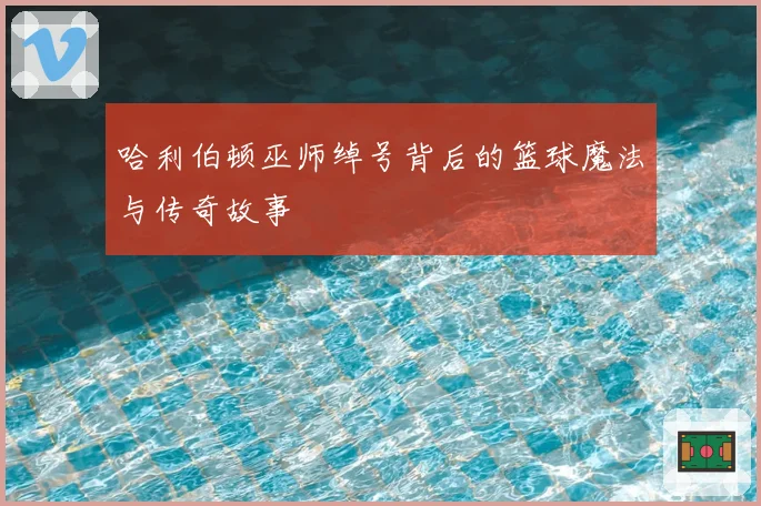 哈利伯顿巫师绰号背后的篮球魔法与传奇故事