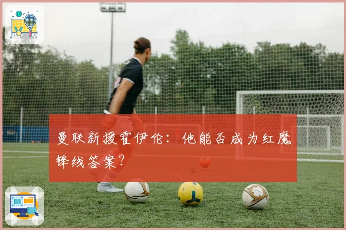 曼联新援霍伊伦:他能否成为红魔锋线答案?