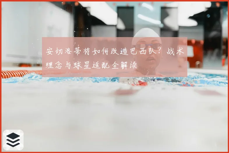 安切洛蒂将如何改造巴西队?战术理念与球星适配全解读