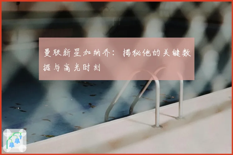 曼联新星加纳乔:揭秘他的关键数据与高光时刻