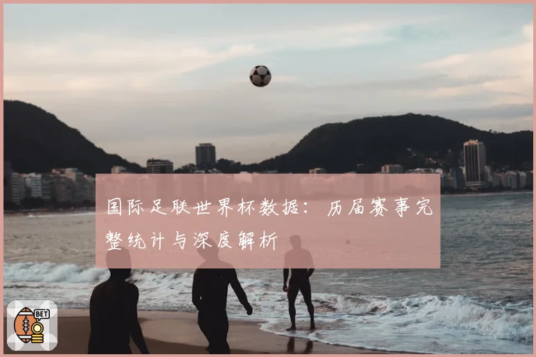 国际足联世界杯数据：历届赛事完整统计与深度解析