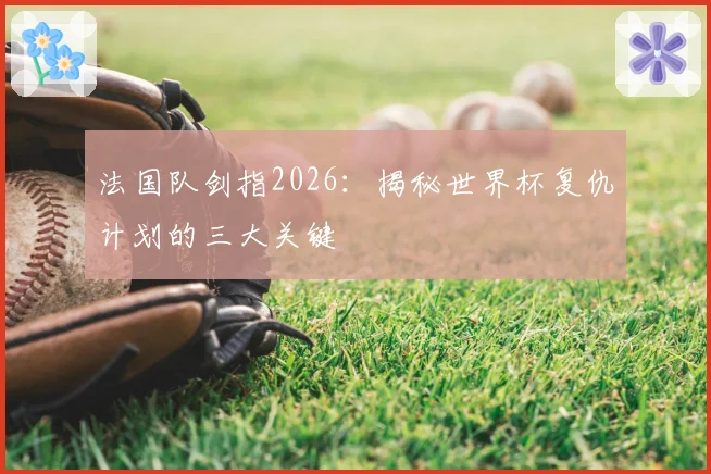 法国队剑指2026：揭秘世界杯复仇计划的三大关键